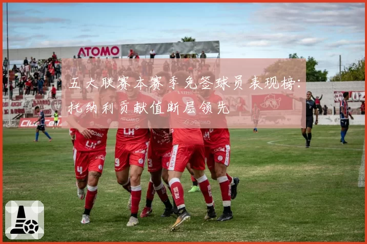 五大联赛本赛季免签球员表现榜：托纳利贡献值断层领先