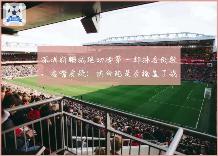 深圳新鹏城跑动榜第一却排名倒数,名嘴质疑:拼命跑是否掩盖了战术混乱?