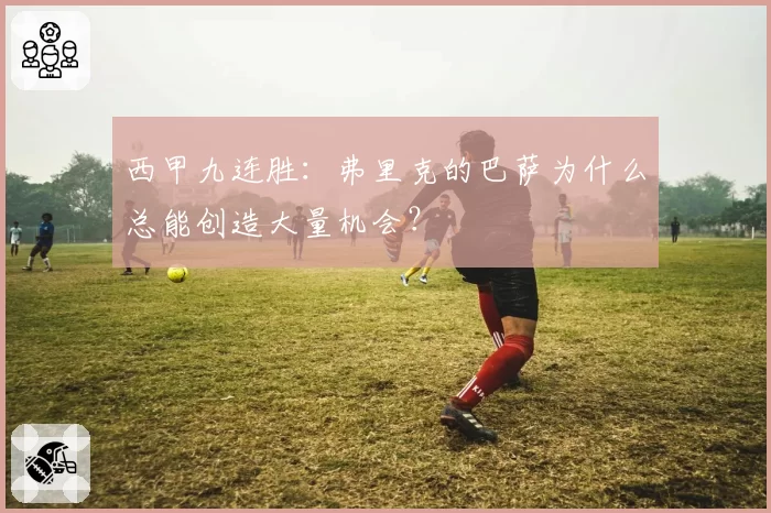 西甲九连胜：弗里克的巴萨为什么总能创造大量机会？