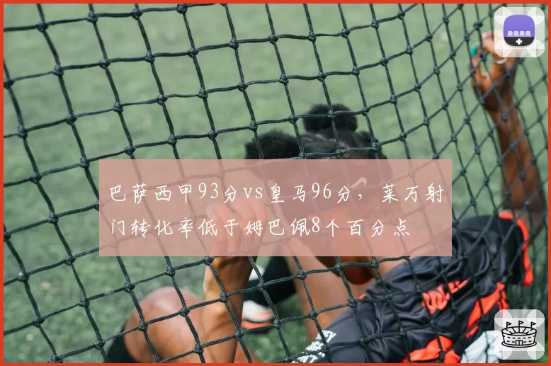 巴萨西甲93分vs皇马96分,莱万射门转化率低于姆巴佩8个百分点