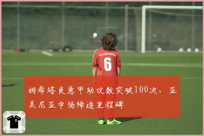 姆希塔良意甲助攻数突破100次，亚美尼亚中场缔造里程碑