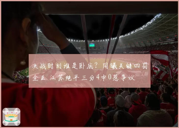 决战时刻谁是卧底？同曦关键四罚全丢 江苏绝平三分4中0惹争议
