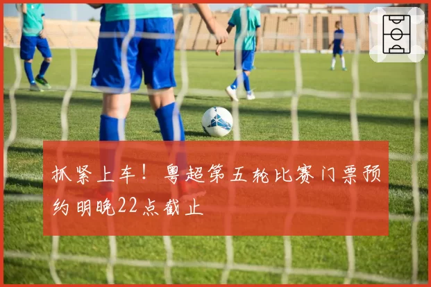 抓紧上车！粤超第五轮比赛门票预约明晚22点截止