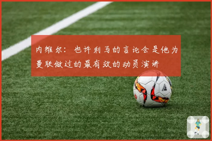 内维尔:也许利马的言论会是他为曼联做过的最有效的动员演讲