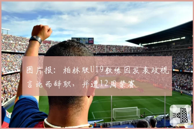 图片报:柏林联U19教练因发表歧视言论而辞职,并遭12周禁赛