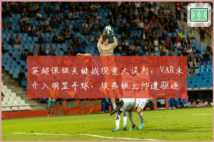 英超保级关键战现重大误判，VAR未介入明显手球，埃弗顿主帅遭驱逐