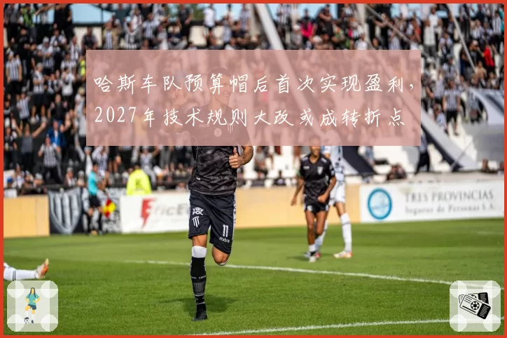 哈斯车队预算帽后首次实现盈利,2027年技术规则大改或成转折点