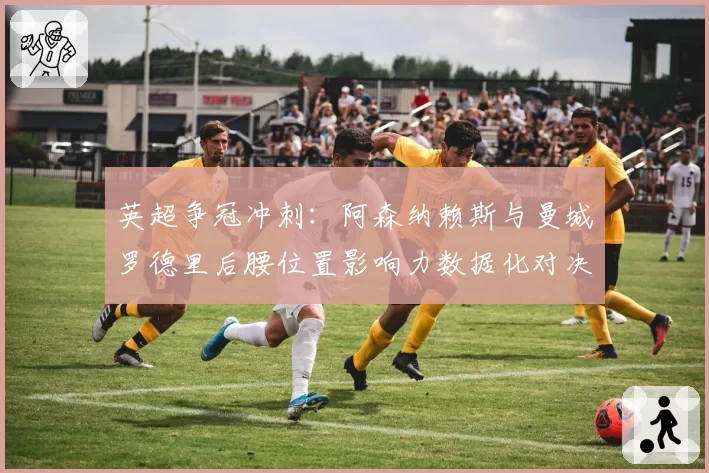 英超争冠冲刺：阿森纳赖斯与曼城罗德里后腰位置影响力数据化对决
