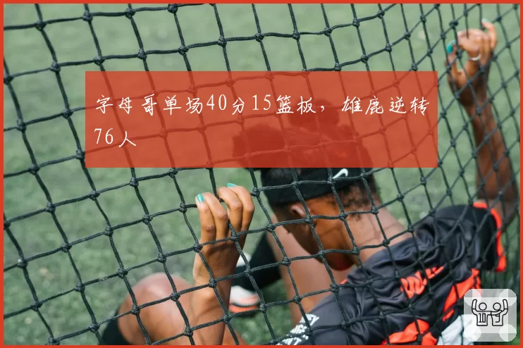 字母哥单场40分15篮板，雄鹿逆转76人