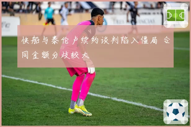 快船与泰伦卢续约谈判陷入僵局 合同金额分歧较大