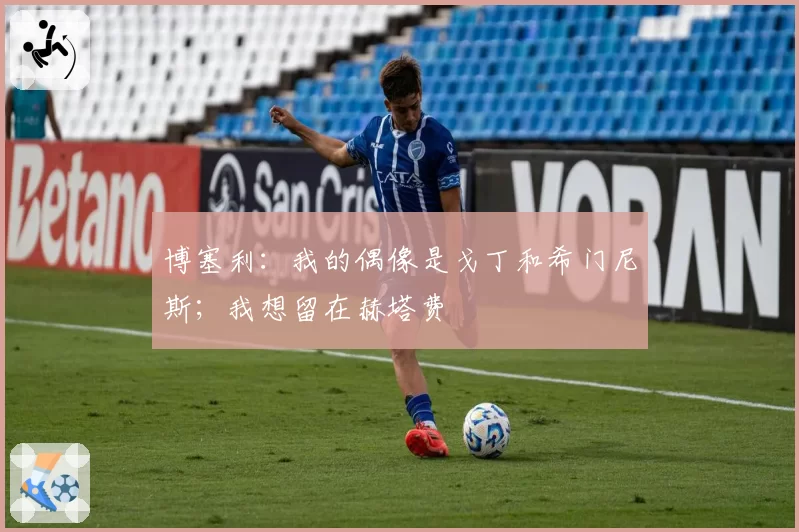 博塞利:我的偶像是戈丁和希门尼斯;我想留在赫塔费