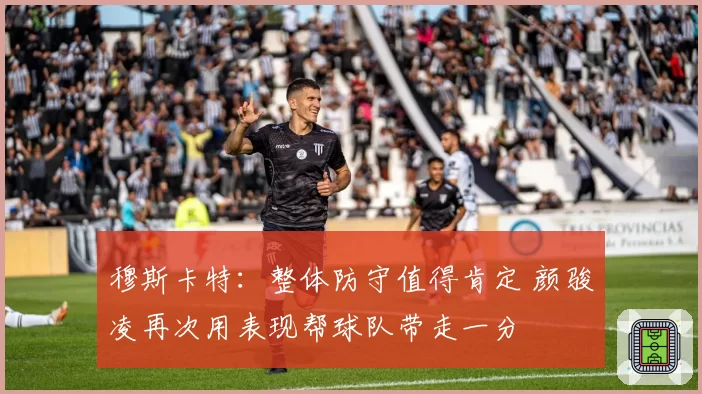 穆斯卡特:整体防守值得肯定 颜骏凌再次用表现帮球队带走一分