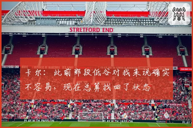 卡尔：此前那段低谷对我来说确实不容易，现在总算找回了状态