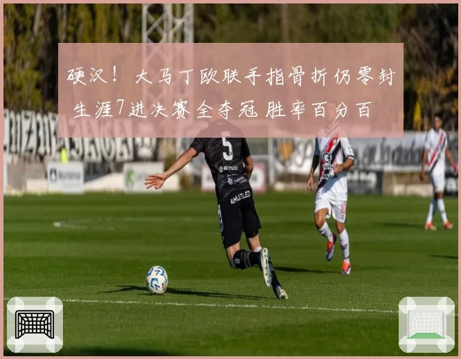 硬汉!大马丁欧联手指骨折仍零封 生涯7进决赛全夺冠 胜率百分百