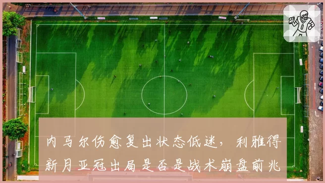 内马尔伤愈复出状态低迷，利雅得新月亚冠出局是否是战术崩盘前兆？