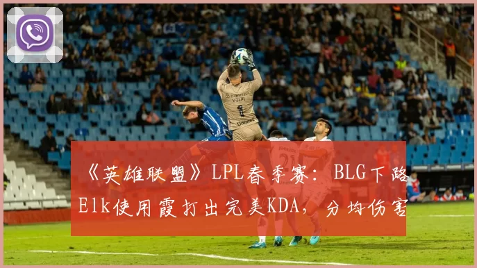 《英雄联盟》LPL春季赛：BLG下路Elk使用霞打出完美KDA，分均伤害破千