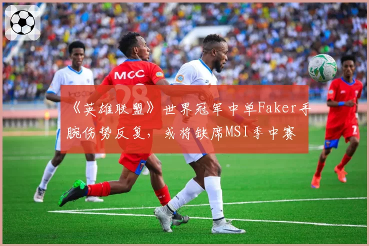 《英雄联盟》世界冠军中单Faker手腕伤势反复，或将缺席MSI季中赛