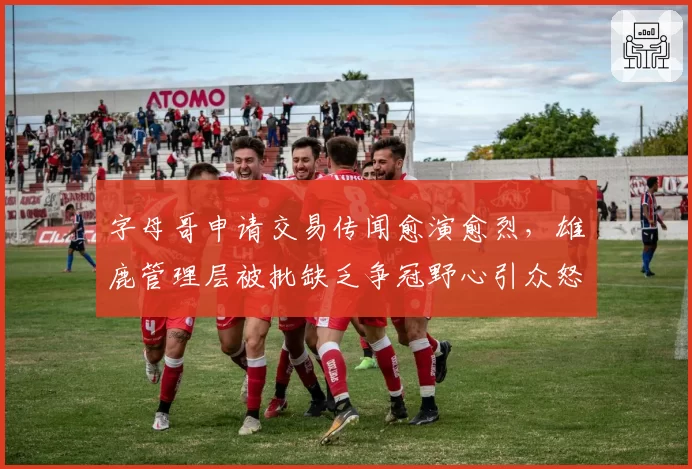 字母哥申请交易传闻愈演愈烈,雄鹿管理层被批缺乏争冠野心引众怒