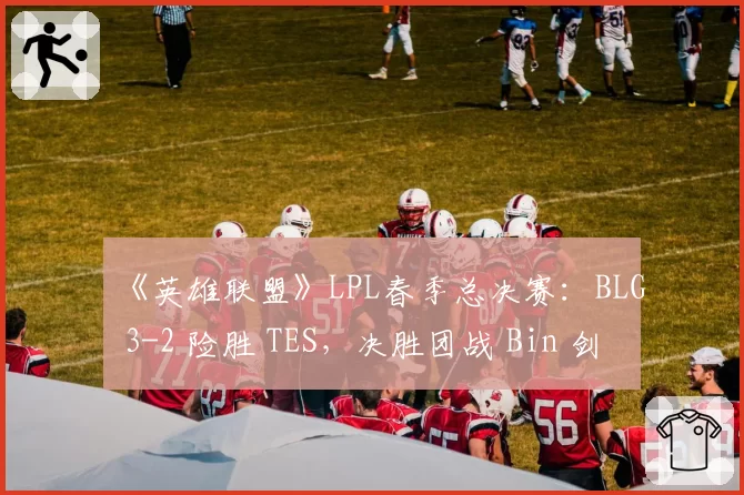 《英雄联盟》LPL春季总决赛：BLG 3-2 险胜 TES，决胜团战 Bin 剑魔天神下凡