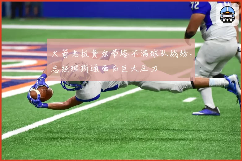 火箭老板费尔蒂塔不满球队战绩，总经理斯通面临巨大压力