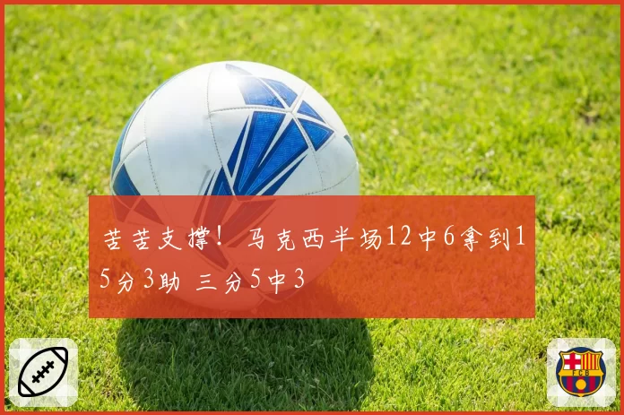 苦苦支撑！马克西半场12中6拿到15分3助 三分5中3