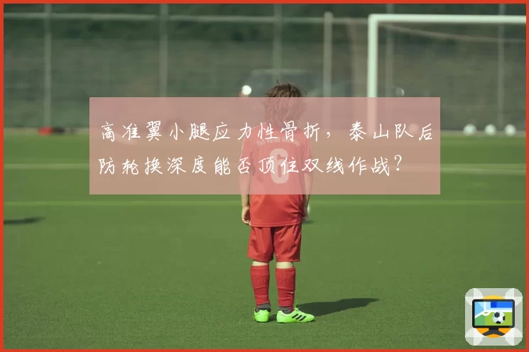 高准翼小腿应力性骨折，泰山队后防轮换深度能否顶住双线作战？