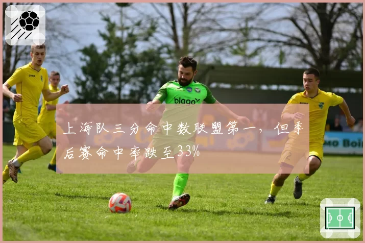 上海队三分命中数联盟第一，但季后赛命中率跌至33%
