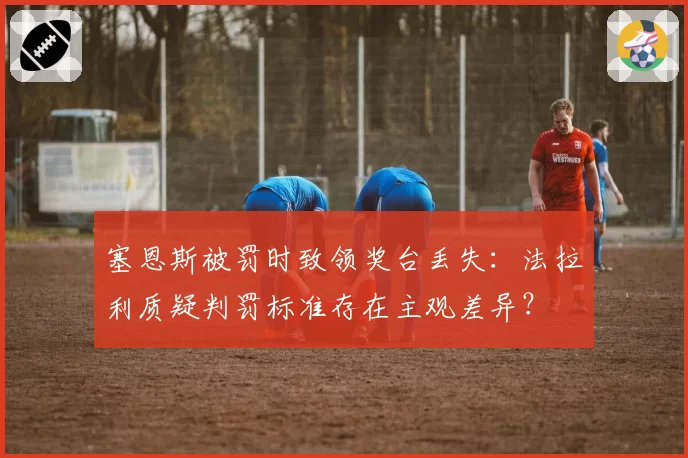 塞恩斯被罚时致领奖台丢失:法拉利质疑判罚标准存在主观差异?