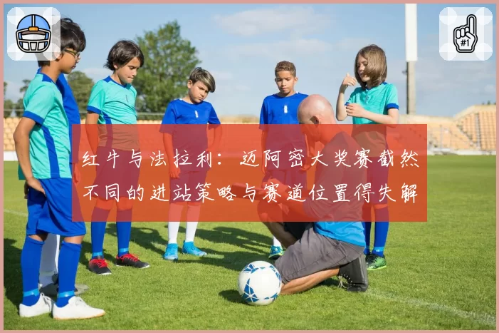 红牛与法拉利:迈阿密大奖赛截然不同的进站策略与赛道位置得失解读