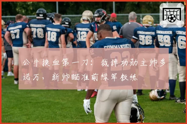 公牛换血第一刀：裁掉功勋主帅多诺万，新帅瞄准前绿军教练