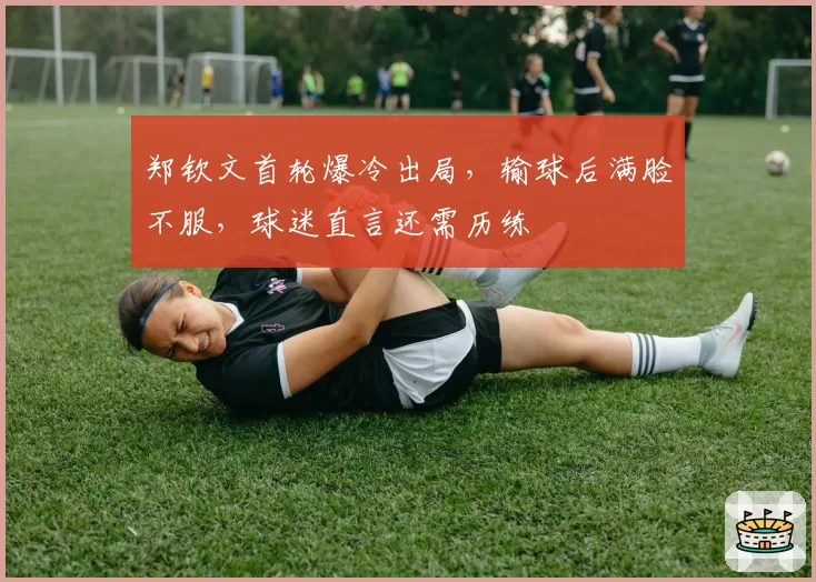 郑钦文首轮爆冷出局，输球后满脸不服，球迷直言还需历练