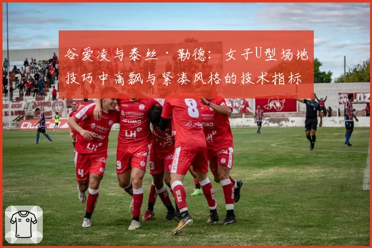 谷爱凌与泰丝·勒德：女子U型场地技巧中高飘与紧凑风格的技术指标对比