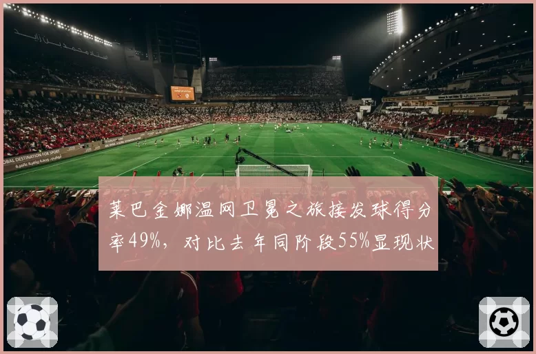 莱巴金娜温网卫冕之旅接发球得分率49%,对比去年同阶段55%显现状态下滑