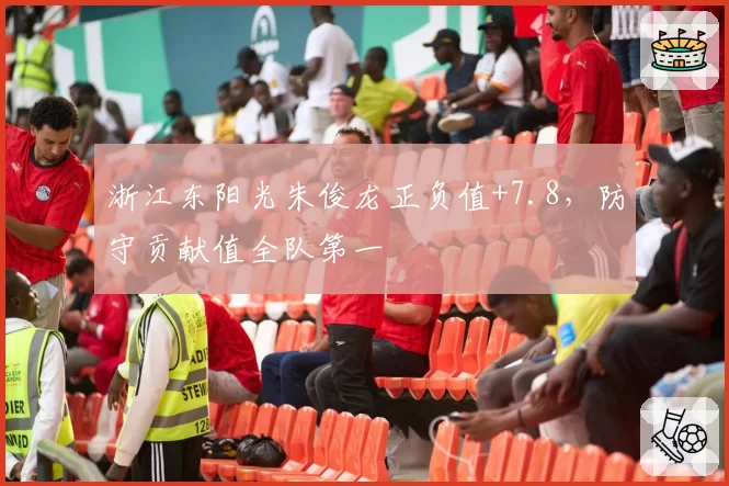 浙江东阳光朱俊龙正负值+7.8，防守贡献值全队第一
