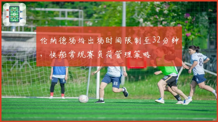 伦纳德场均出场时间限制至32分钟,快船常规赛负荷管理策略