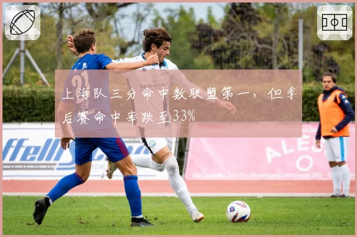 上海队三分命中数联盟第一，但季后赛命中率跌至33%