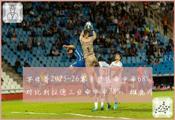 字母哥2025-26赛季禁区命中率68%对比利拉德三分命中率38%,雄鹿内外线效率分化
