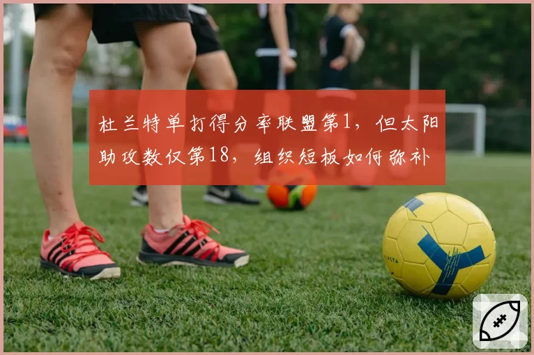 杜兰特单打得分率联盟第1,但太阳助攻数仅第18,组织短板如何弥补?