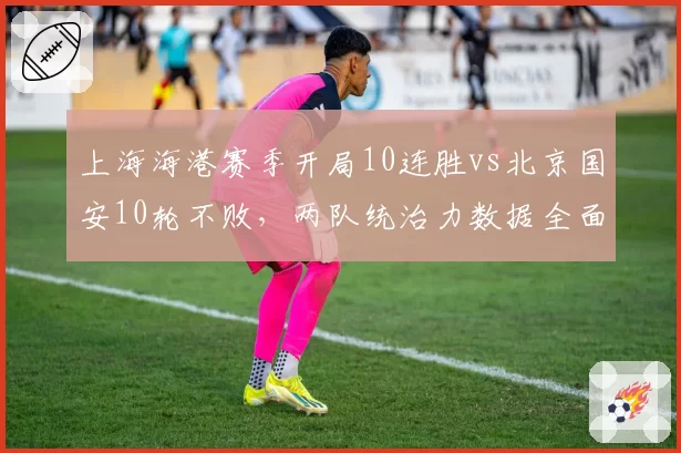上海海港赛季开局10连胜vs北京国安10轮不败,两队统治力数据全面对比