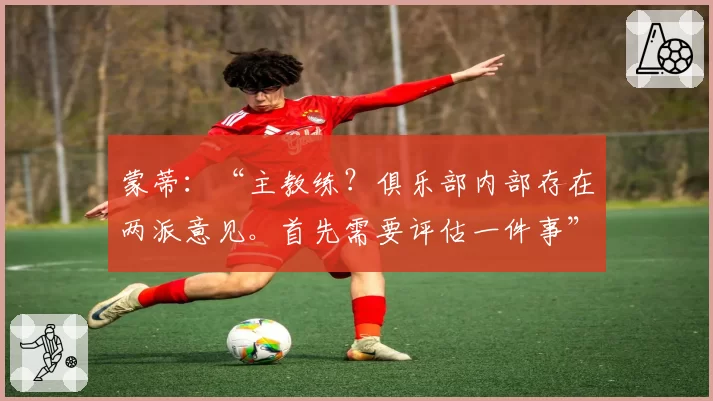 蒙蒂:“主教练?俱乐部内部存在两派意见。首先需要评估一件事”