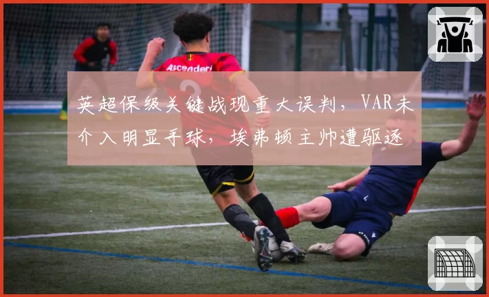 英超保级关键战现重大误判，VAR未介入明显手球，埃弗顿主帅遭驱逐