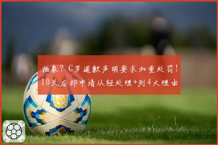 抽象?C罗道歉声明要求加重处罚!10天后却申请从轻处理+列4大理由