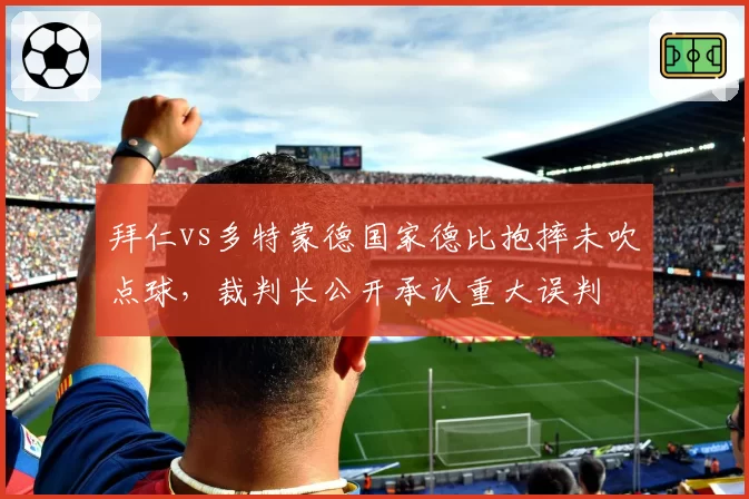 拜仁vs多特蒙德国家德比抱摔未吹点球,裁判长公开承认重大误判