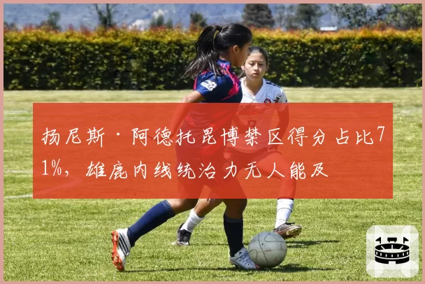 扬尼斯·阿德托昆博禁区得分占比71%,雄鹿内线统治力无人能及