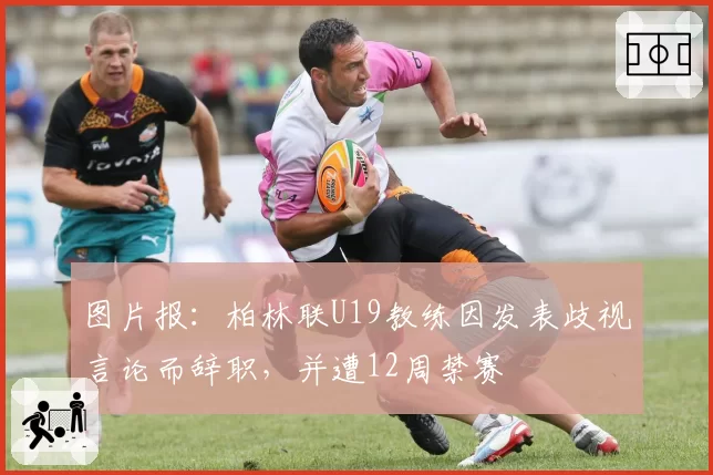 图片报:柏林联U19教练因发表歧视言论而辞职,并遭12周禁赛