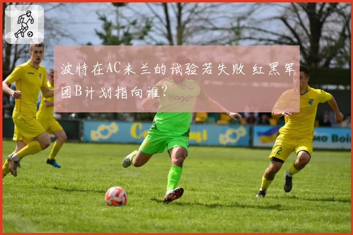 波特在AC米兰的试验若失败 红黑军团B计划指向谁？