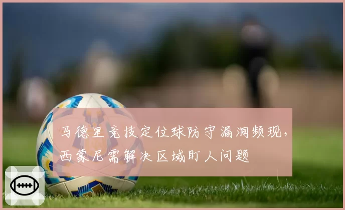 马德里竞技定位球防守漏洞频现,西蒙尼需解决区域盯人问题