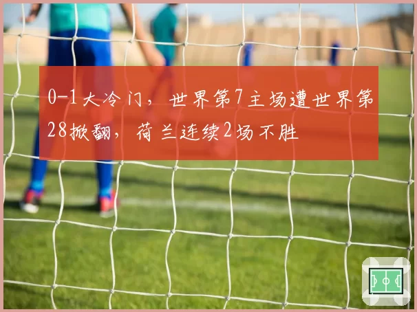 0-1大冷门，世界第7主场遭世界第28掀翻，荷兰连续2场不胜