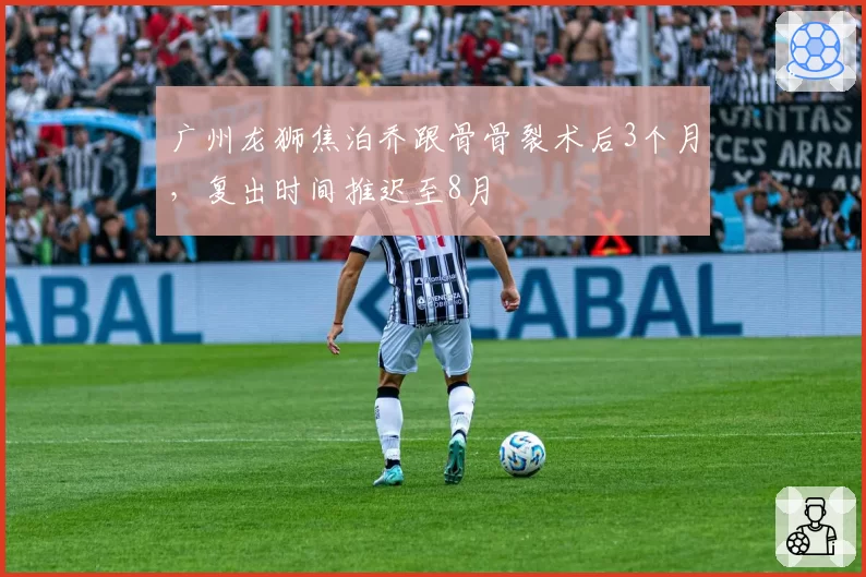 广州龙狮焦泊乔跟骨骨裂术后3个月，复出时间推迟至8月