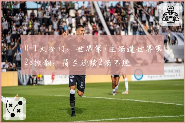 0-1大冷门，世界第7主场遭世界第28掀翻，荷兰连续2场不胜